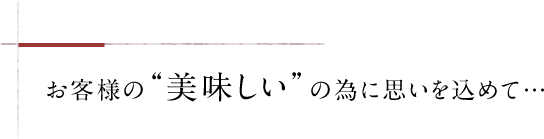お客様の“美味しい”の為に思いを込めて…