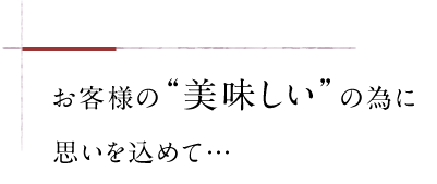 お客様の“美味しい”の為に思いを込めて…