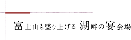 富士山も盛り上げる 湖畔の宴会場